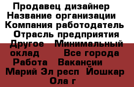 Продавец-дизайнер › Название организации ­ Компания-работодатель › Отрасль предприятия ­ Другое › Минимальный оклад ­ 1 - Все города Работа » Вакансии   . Марий Эл респ.,Йошкар-Ола г.